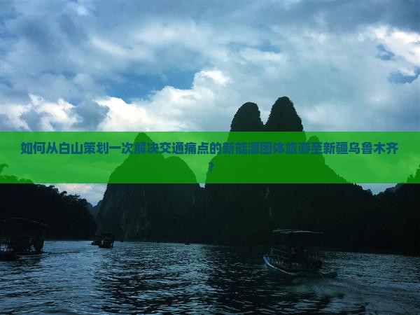 如何从白山策划一次解决交通痛点的新能源团体旅游至新疆乌鲁木齐？