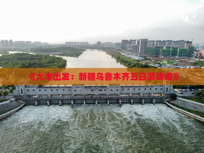 《大丰出发：新疆乌鲁木齐五日游攻略》