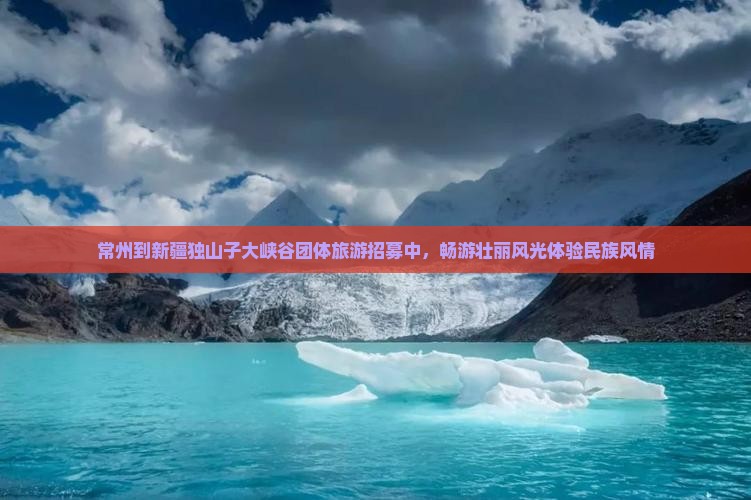 常州到新疆独山子大峡谷团体旅游招募中，畅游壮丽风光体验民族风情