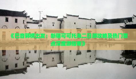 《巴音郭楞出发：新疆可可托海二日游攻略及热门景点深度游指南》
