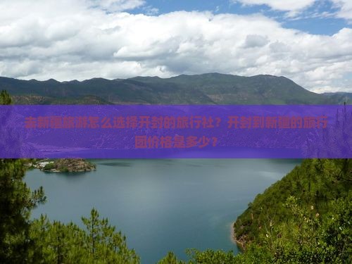 去新疆旅游怎么选择开封的旅行社？开封到新疆的旅行团价格是多少？