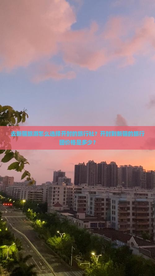 去新疆旅游怎么选择开封的旅行社？开封到新疆的旅行团价格是多少？