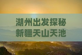湖州出发探秘新疆天山天池个人之旅 湖州出发探秘新疆天山天池个人之旅