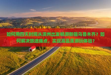 如何用四天时间从滨州出发畅游新疆乌鲁木齐？如何解决旅途痛点，实现高品质游玩体验？