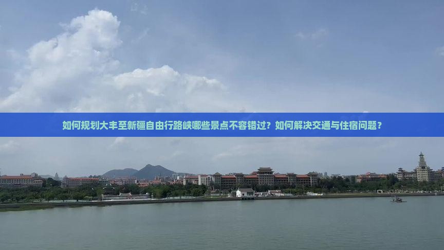 如何规划大丰至新疆自由行路峡哪些景点不容错过？如何解决交通与住宿问题？
