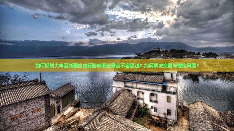 如何规划大丰至新疆自由行路峡哪些景点不容错过？如何解决交通与住宿问题？
