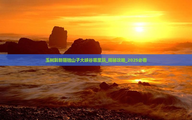 玉树到新疆独山子大峡谷哪里玩