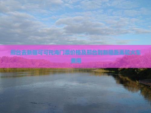 邢台去新疆可可托海门票 邢台去新疆可可托海门票