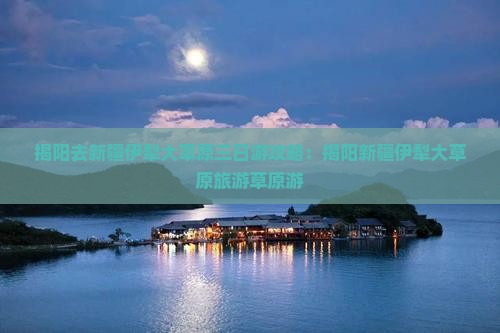 揭阳去新疆伊犁大草原三日游