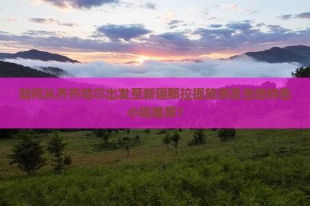 如何从齐齐哈尔出发至新疆那拉提旅游及当地特色小吃推荐? 如何从齐齐哈尔出发至新疆那拉提旅游及当地特色小吃推荐?