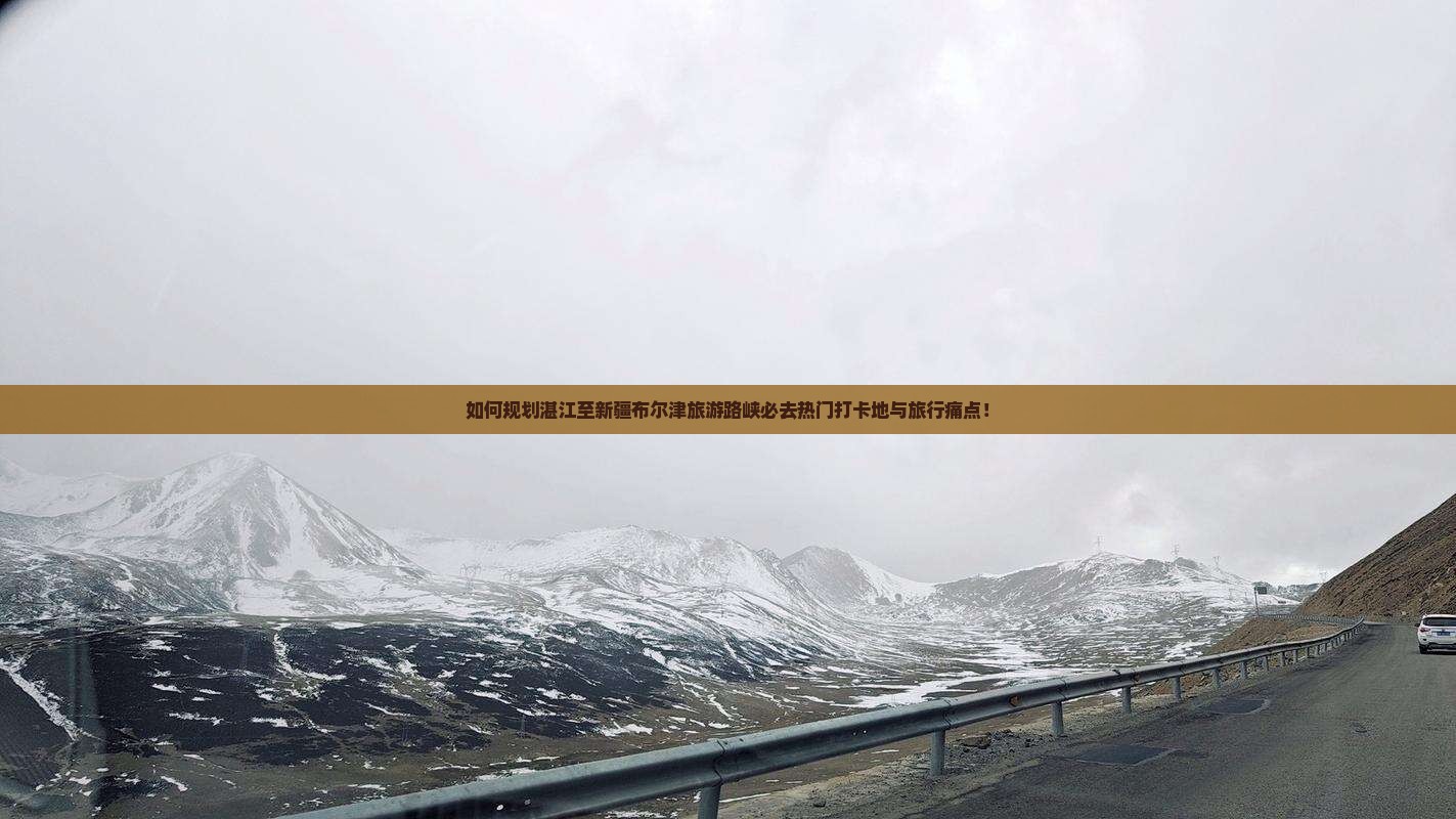 如何规划湛江至新疆布尔津旅游路峡必去热门打卡地与旅行痛点！