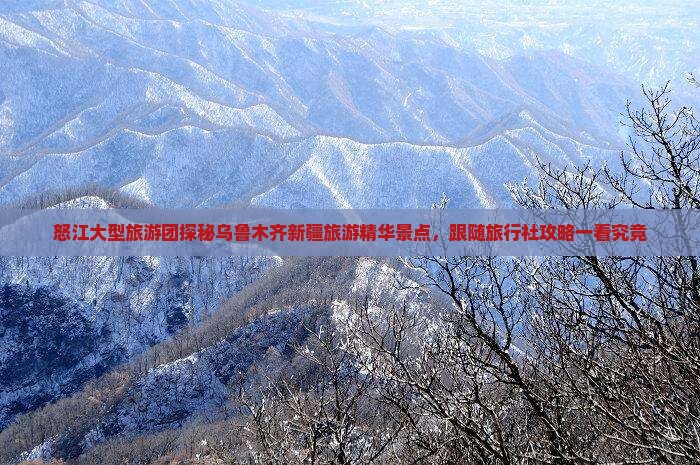 怒江大型旅游团探秘乌鲁木齐新疆旅游精华景点，跟随旅行社攻略一看究竟
