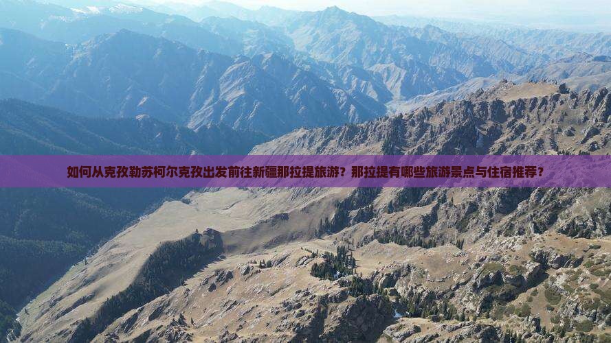 如何从克孜勒苏柯尔克孜出发前往新疆那拉提旅游？那拉提有哪些旅游景点与住宿推荐？