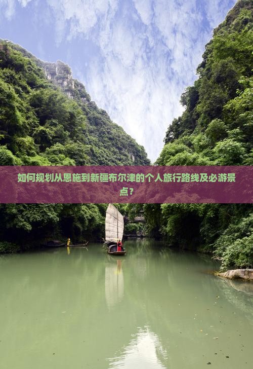 如何规划从恩施到新疆布尔津的个人旅行路线及必游景点？