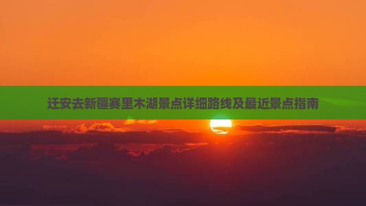 迁安去新疆赛里木湖景点详细路线及最近景点指南