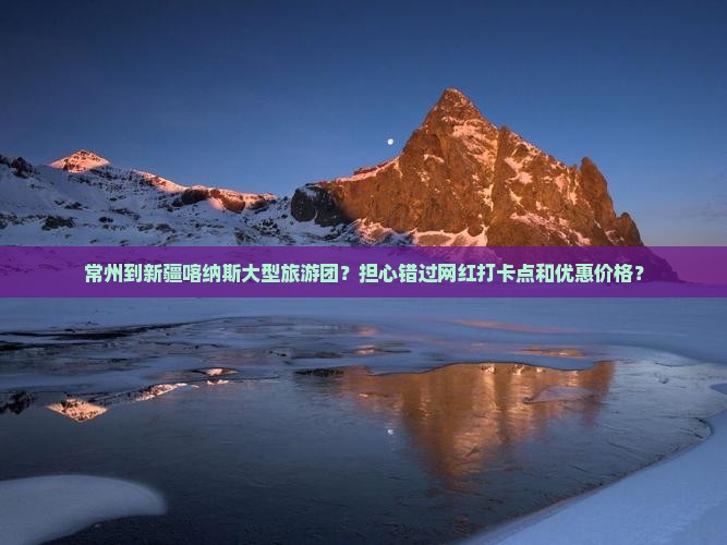 常州到新疆喀纳斯大型旅游团？担心错过网红打卡点和优惠价格？