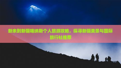 新余到新疆喀纳斯个人旅游攻略，探寻新疆美景与国际旅行社推荐