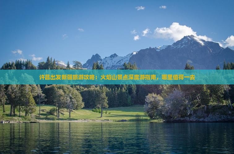 许昌出发新疆旅游攻略：火焰山景点深度游指南，哪里值得一去