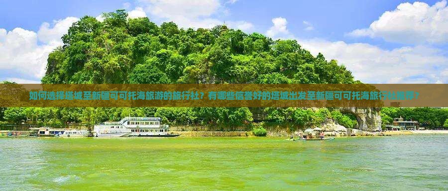 如何选择塔城至新疆可可托海旅游的旅行社？有哪些信誉好的塔城出发至新疆可可托海旅行社推荐？