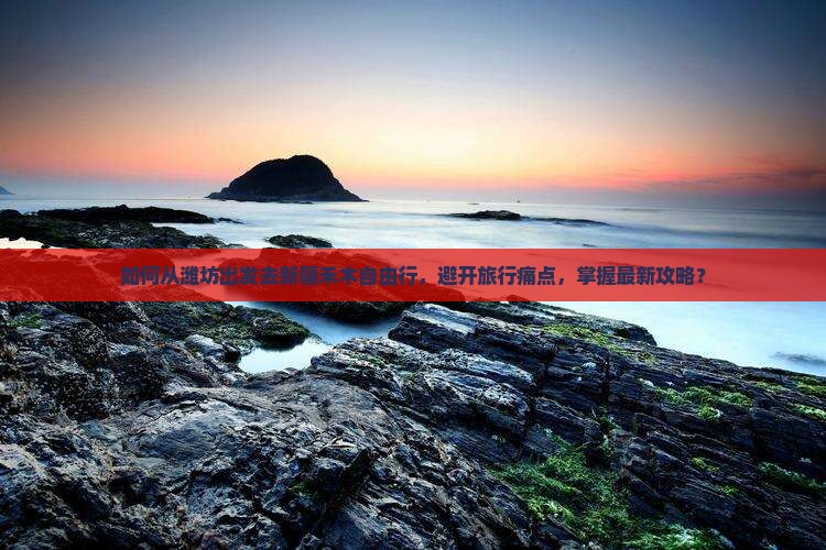 如何从潍坊出发去新疆禾木自由行，避开旅行痛点，掌握最新攻略？