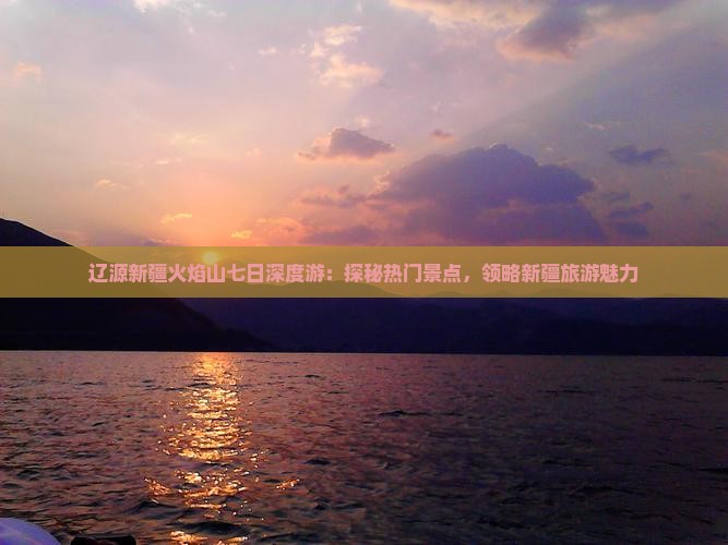 辽源新疆火焰山七日深度游：探秘热门景点，领略新疆旅游魅力