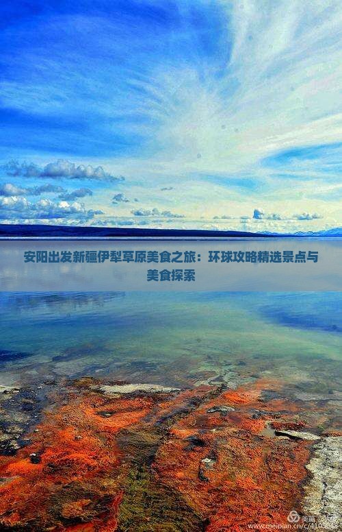安阳出发新疆伊犁草原美食之旅：环球攻略精选景点与美食探索