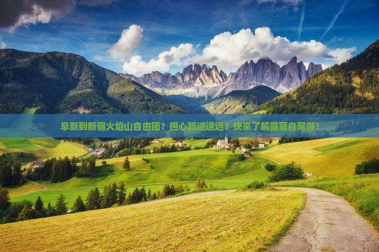 阜新到新疆火焰山自由团？担心路途遥远？快来了解露营自驾游！