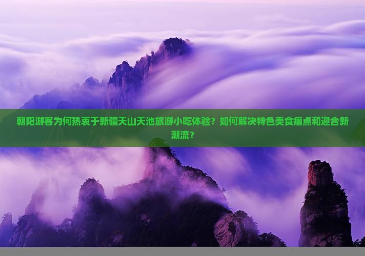 朝阳游客为何热衷于新疆天山天池旅游小吃体验？如何解决特色美食痛点和迎合新潮流？