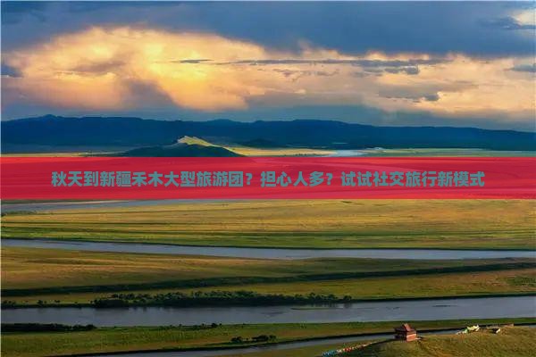 秋天到新疆禾木大型旅游团？担心人多？试试社交旅行新模式