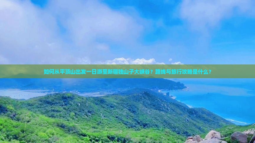 如何从平顶山出发一日游至新疆独山子大峡谷？路线与旅行攻略是什么？