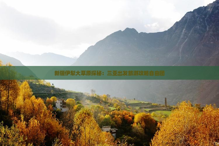 新疆伊犁大草原探秘：三亚出发旅游攻略自由团