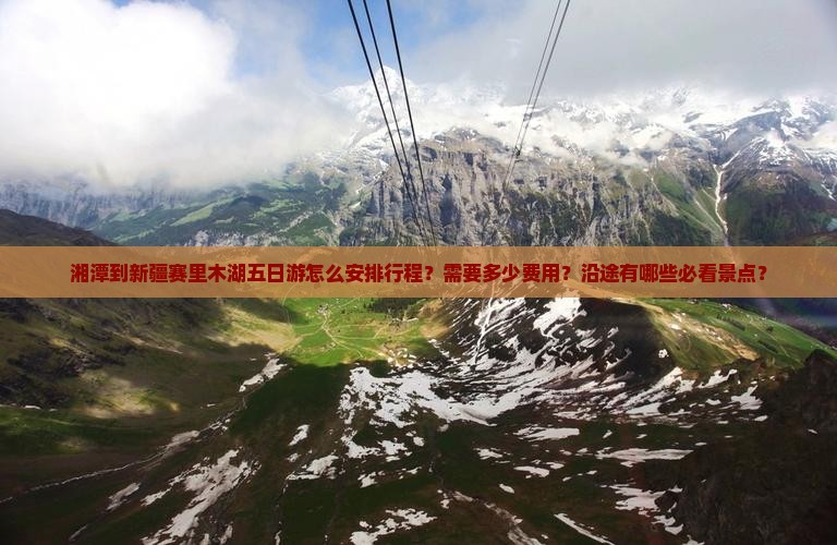 湘潭到新疆赛里木湖五日游怎么安排行程？需要多少费用？沿途有哪些必看景点？