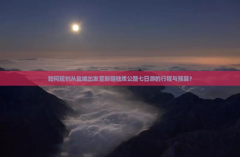 如何规划从盐城出发至新疆独库公路七日游的行程与预算？