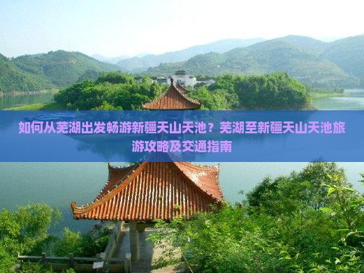 如何从芜湖出发畅游新疆天山天池？芜湖至新疆天山天池旅游攻略及交通指南