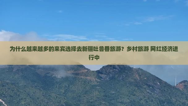 为什么越来越多的来宾选择去新疆吐鲁番旅游？乡村旅游+网红经济进行中