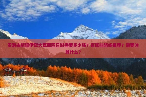 贵港去新疆伊犁大草原四日游需要多少钱？有哪些路线推荐？需要注意什么？
