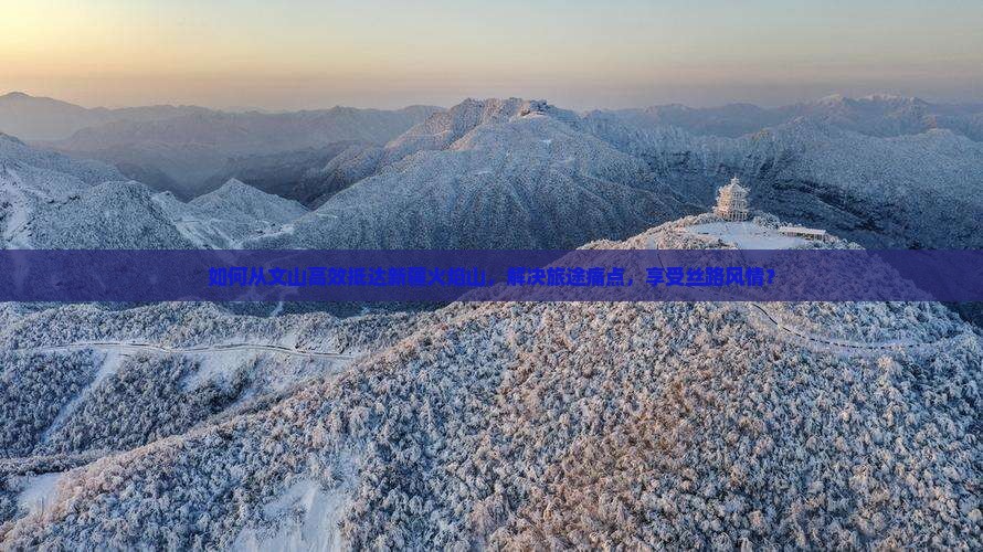 如何从文山高效抵达新疆火焰山，解决旅途痛点，享受丝路风情？