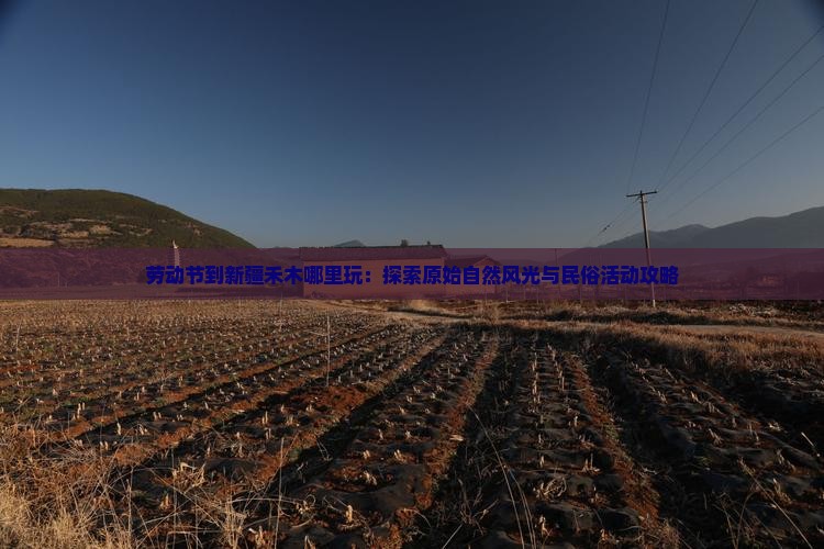 劳动节到新疆禾木哪里玩：探索原始自然风光与民俗活动攻略