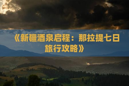 《新疆酒泉启程：那拉提七日旅行攻略》