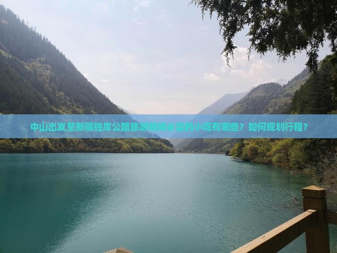 中山出发至新疆独库公路旅游期间必尝的小吃有哪些？如何规划行程？