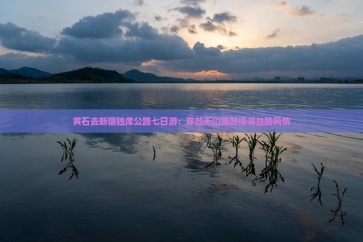 黄石去新疆独库公路七日游：穿越天山美景探寻丝路风情