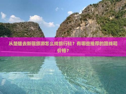 从楚雄去新疆旅游怎么找旅行社？有哪些推荐的路线和价格？