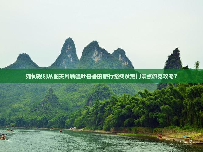 如何规划从韶关到新疆吐鲁番的旅行路线及热门景点游览攻略？