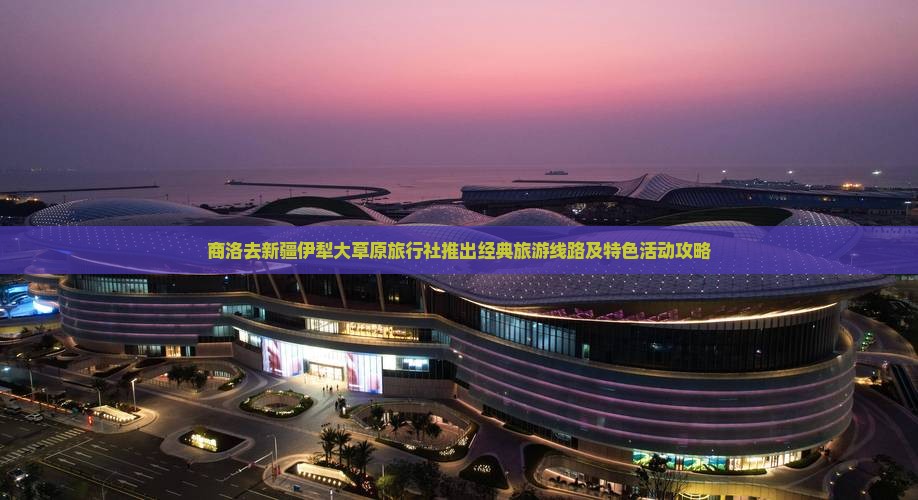 商洛去新疆伊犁大草原旅行社推出经典旅游线路及特色活动攻略