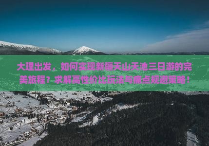 大理出发，如何实现新疆天山天池三日游的完美旅程？求解高性价比玩法与痛点规避策略！