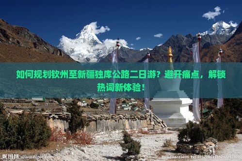 如何规划钦州至新疆独库公路二日游？避开痛点，解锁热词新体验！