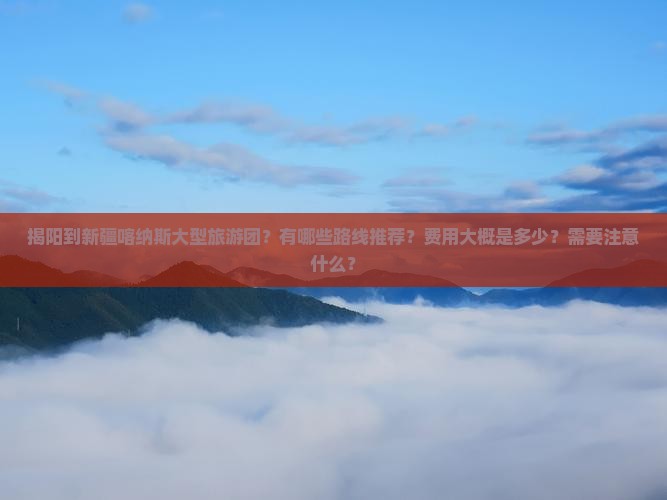 揭阳到新疆喀纳斯大型旅游团？有哪些路线推荐？费用大概是多少？需要注意什么？