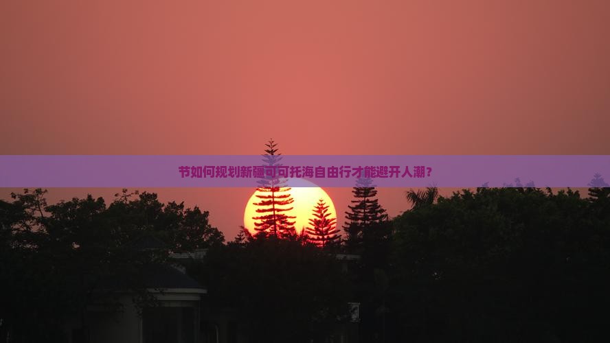 节如何规划新疆可可托海自由行才能避开人潮？