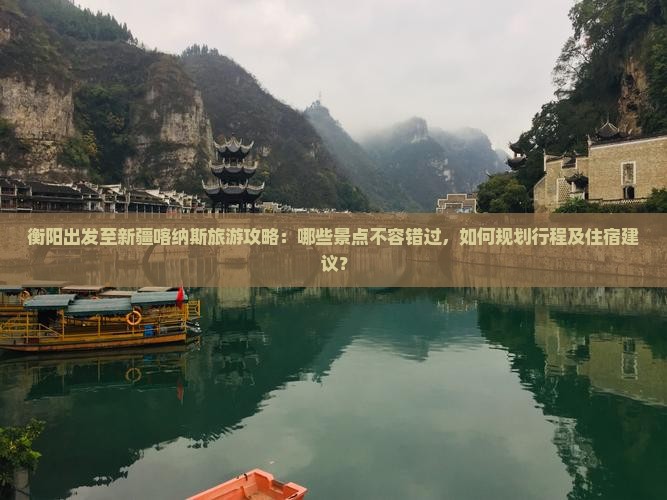 衡阳出发至新疆喀纳斯旅游攻略：哪些景点不容错过，如何规划行程及住宿建议？