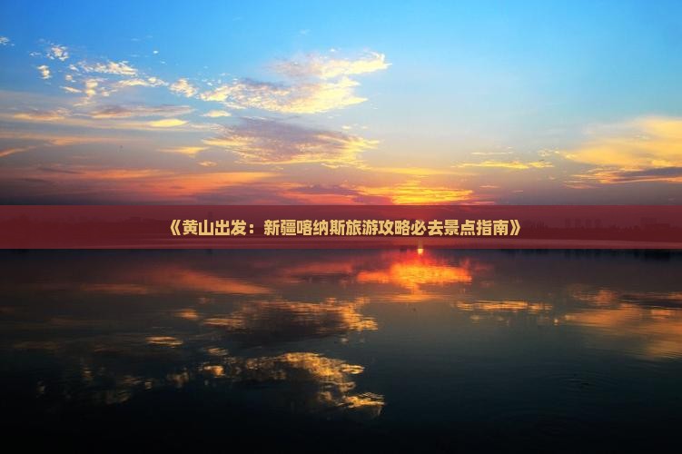 《黄山出发：新疆喀纳斯旅游攻略必去景点指南》